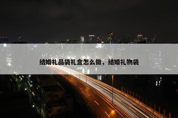 结婚礼品袋礼盒怎么做，结婚礼物袋