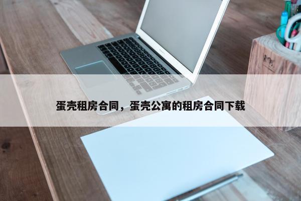 蛋壳租房合同，蛋壳公寓的租房合同下载