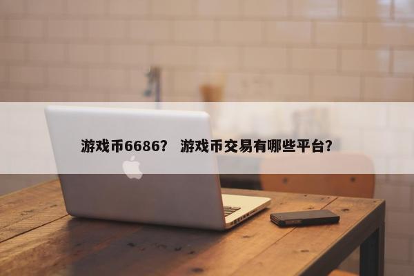 游戏币6686？ 游戏币交易有哪些平台？