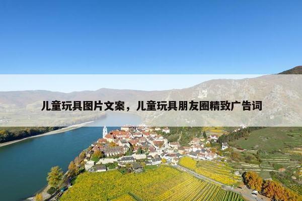 儿童玩具图片文案，儿童玩具朋友圈精致广告词