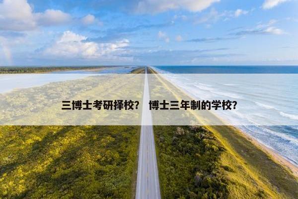 三博士考研择校？ 博士三年制的学校？