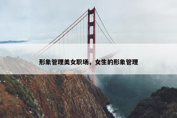 形象管理美女职场，女生的形象管理