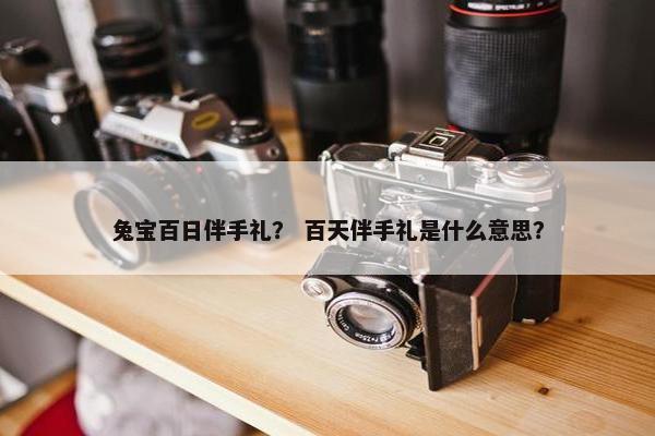 兔宝百日伴手礼？ 百天伴手礼是什么意思？