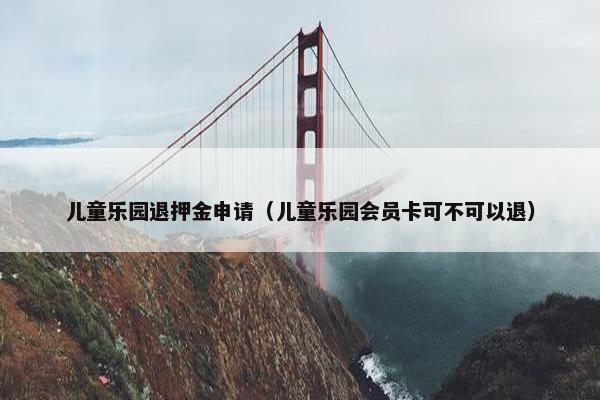 儿童乐园退押金申请（儿童乐园会员卡可不可以退）