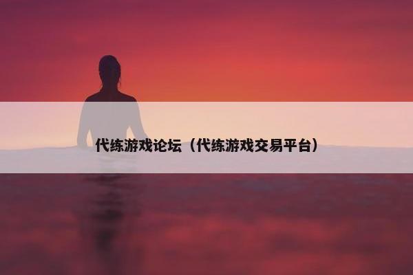 代练游戏论坛（代练游戏交易平台）