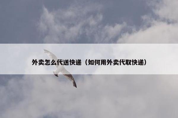 外卖怎么代送快递（如何用外卖代取快递）