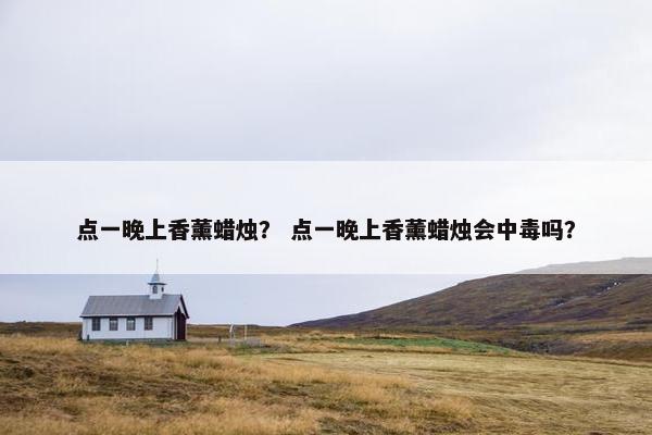 点一晚上香薰蜡烛？ 点一晚上香薰蜡烛会中毒吗？