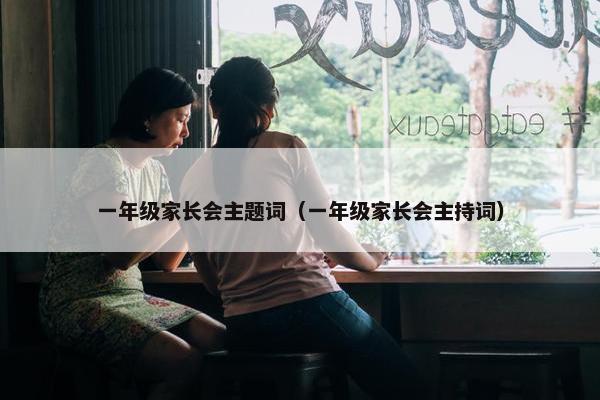一年级家长会主题词（一年级家长会主持词）