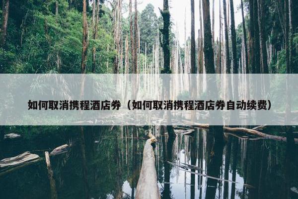 如何取消携程酒店券（如何取消携程酒店券自动续费）
