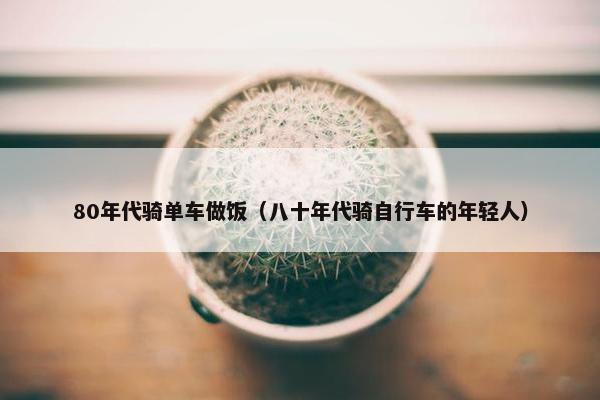 80年代骑单车做饭（八十年代骑自行车的年轻人）