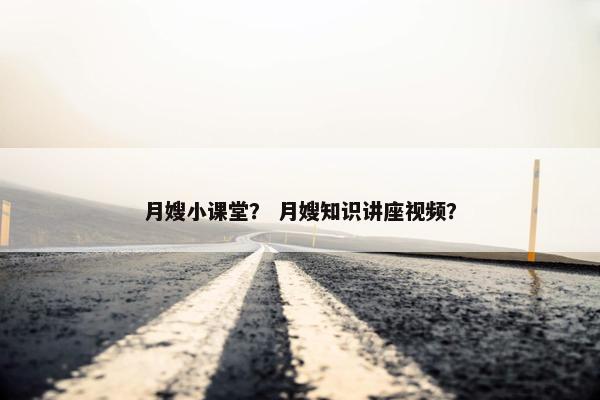 月嫂小课堂？ 月嫂知识讲座视频？