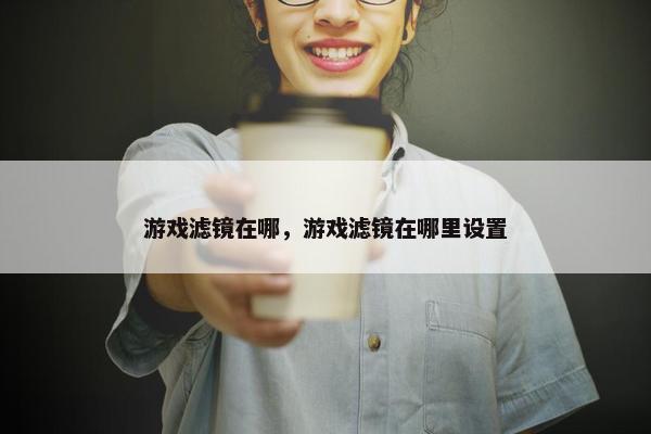 游戏滤镜在哪，游戏滤镜在哪里设置