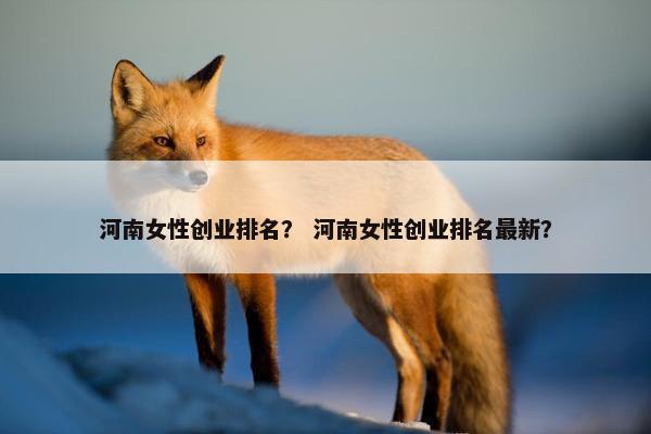 河南女性创业排名？ 河南女性创业排名最新？