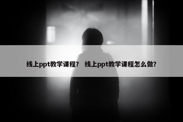线上ppt教学课程？ 线上ppt教学课程怎么做？