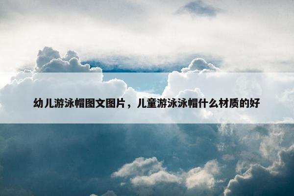 幼儿游泳帽图文图片，儿童游泳泳帽什么材质的好