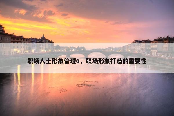 职场人士形象管理6，职场形象打造的重要性