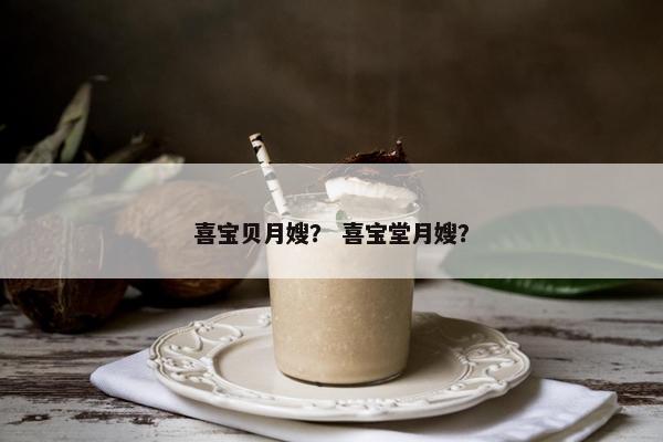 喜宝贝月嫂？ 喜宝堂月嫂？