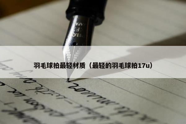 羽毛球拍最轻材质（最轻的羽毛球拍17u）