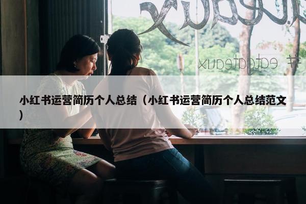 小红书运营简历个人总结（小红书运营简历个人总结范文）
