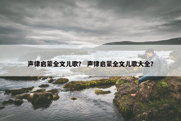 声律启蒙全文儿歌？ 声律启蒙全文儿歌大全？
