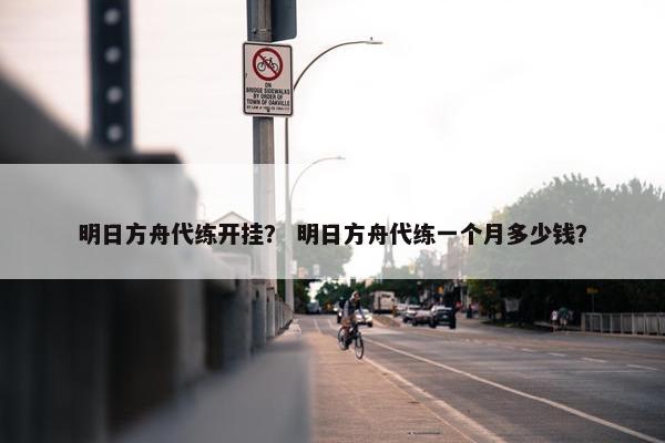 明日方舟代练开挂？ 明日方舟代练一个月多少钱？