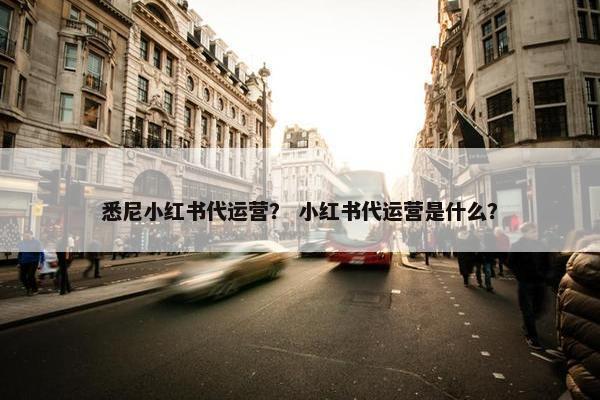 悉尼小红书代运营？ 小红书代运营是什么？