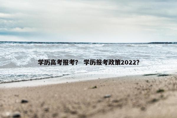 学历高考报考？ 学历报考政策2022？