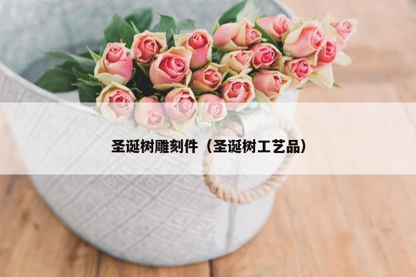 圣诞树雕刻件（圣诞树工艺品）