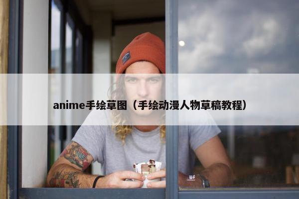 anime手绘草图（手绘动漫人物草稿教程）