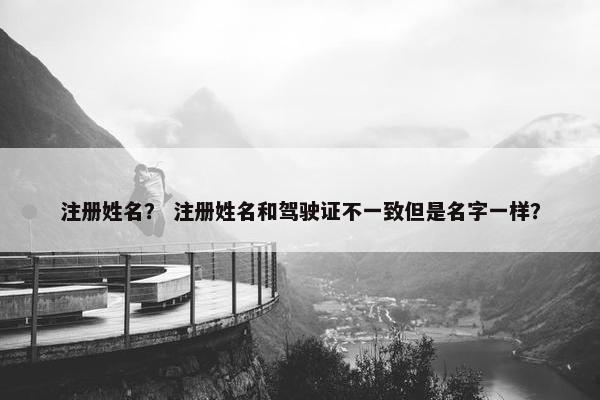 注册姓名？ 注册姓名和驾驶证不一致但是名字一样？