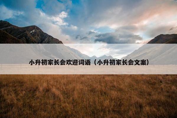 小升初家长会欢迎词语（小升初家长会文案）