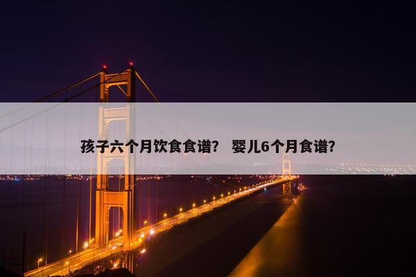 孩子六个月饮食食谱？ 婴儿6个月食谱？