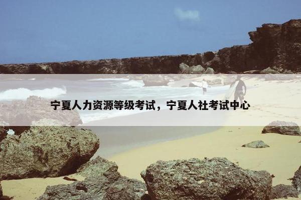 宁夏人力资源等级考试，宁夏人社考试中心