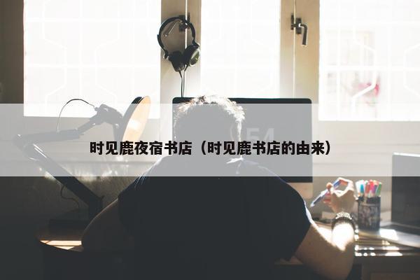 时见鹿夜宿书店（时见鹿书店的由来）