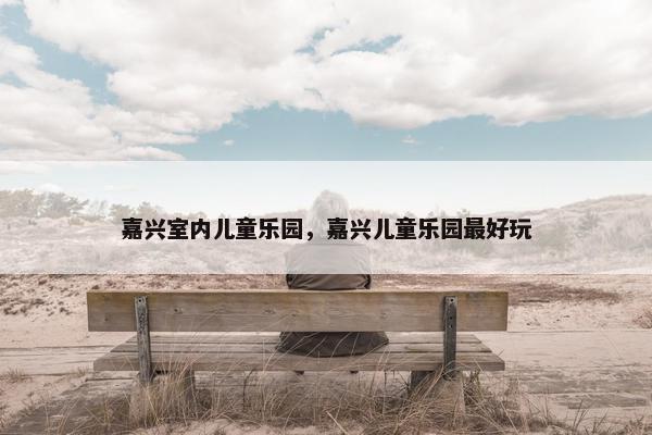 嘉兴室内儿童乐园，嘉兴儿童乐园最好玩