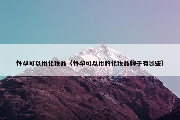怀孕可以用化妆品（怀孕可以用的化妆品牌子有哪些）