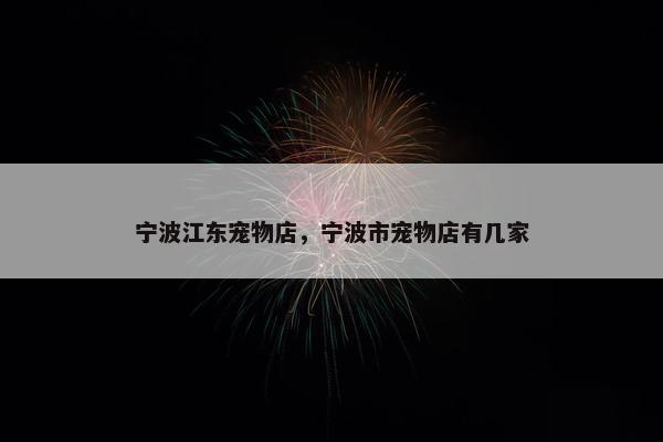 宁波江东宠物店，宁波市宠物店有几家