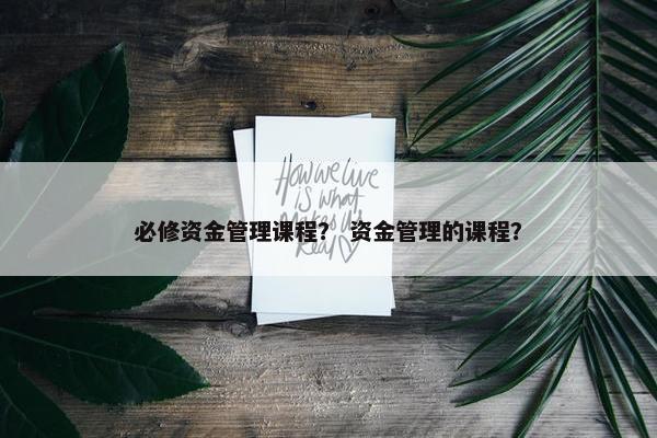 必修资金管理课程？ 资金管理的课程？