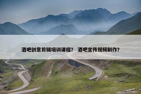 酒吧创意剪辑培训课程？ 酒吧宣传视频制作？