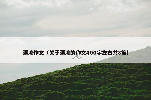 漂流作文（关于漂流的作文400字左右共8篇）