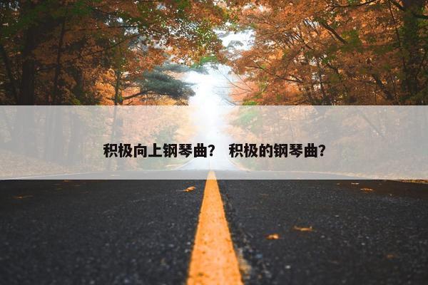 积极向上钢琴曲？ 积极的钢琴曲？
