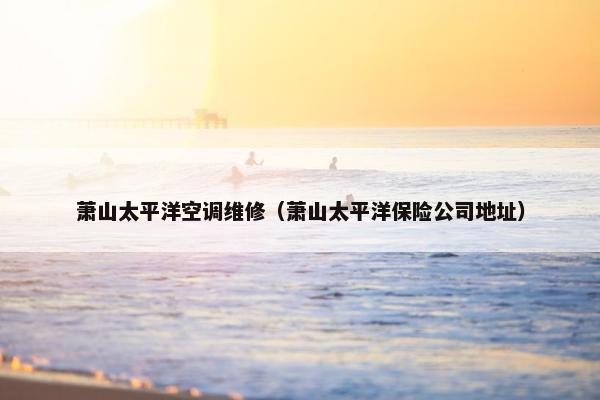 萧山太平洋空调维修（萧山太平洋保险公司地址）
