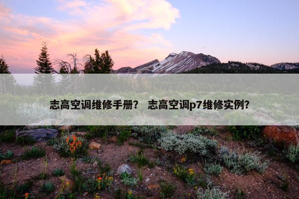 志高空调维修手册？ 志高空调p7维修实例？