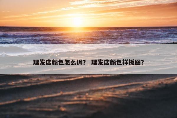 理发店颜色怎么调？ 理发店颜色样板图？