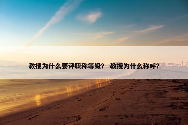 教授为什么要评职称等级？ 教授为什么称呼？
