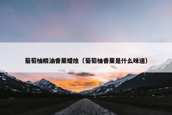 葡萄柚精油香薰蜡烛（葡萄柚香薰是什么味道）