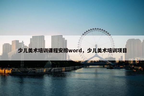 少儿美术培训课程安排word，少儿美术培训项目