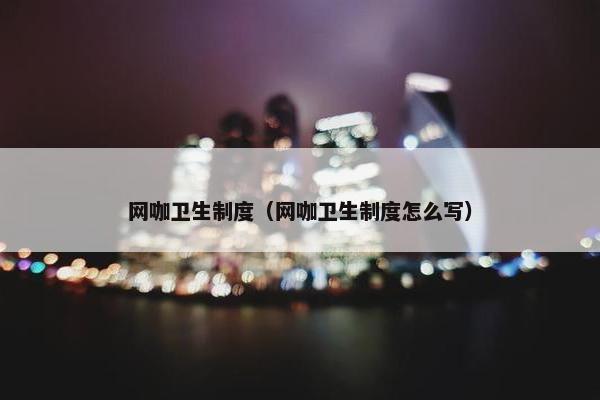 网咖卫生制度（网咖卫生制度怎么写）