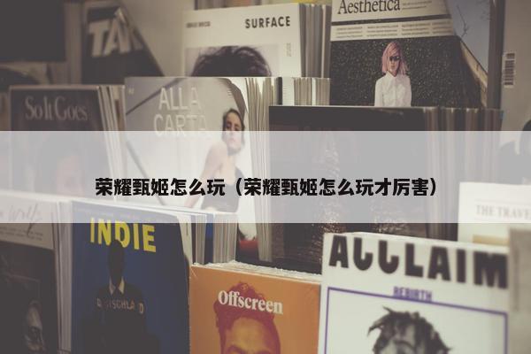 荣耀甄姬怎么玩（荣耀甄姬怎么玩才厉害）