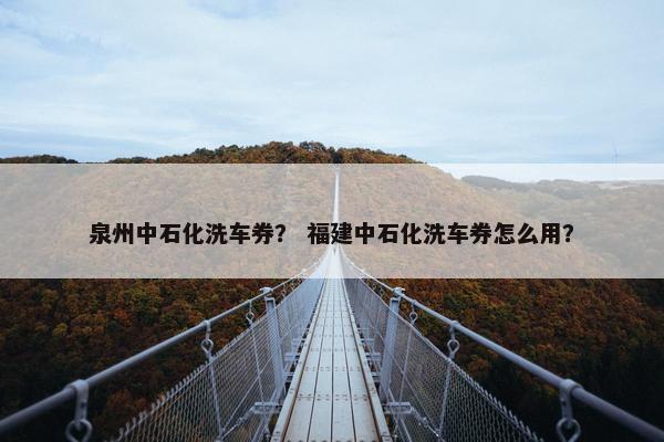 泉州中石化洗车券？ 福建中石化洗车券怎么用？